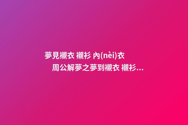 夢見襯衣 襯衫 內(nèi)衣　周公解夢之夢到襯衣 襯衫 內(nèi)衣